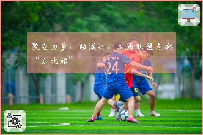 聚合力量、助振兴，龙商联盟点燃“东北超”
