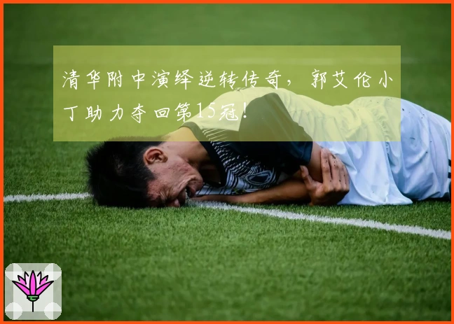清华附中演绎逆转传奇，郭艾伦小丁助力夺回第15冠！