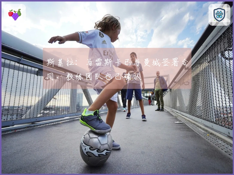 斯基拉：马雷斯卡已与曼城签署合同，教练团队也已确认