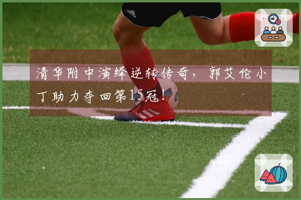 清华附中演绎逆转传奇，郭艾伦小丁助力夺回第15冠！